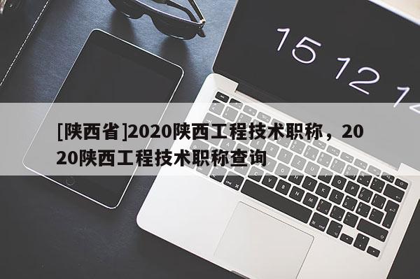 [陕西省]2020陕西工程技术职称，2020陕西工程技术职称查询