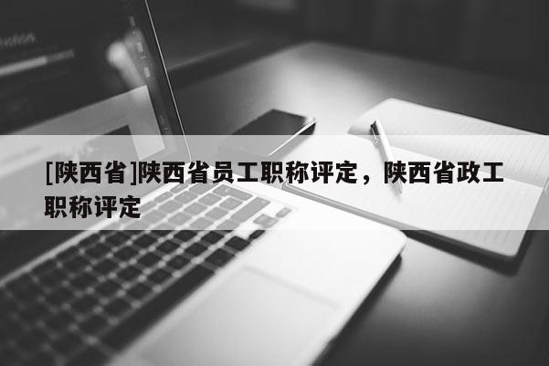 [陕西省]陕西省员工职称评定，陕西省政工职称评定