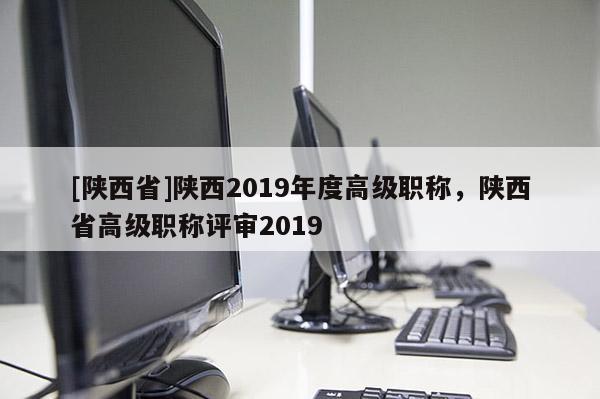 [陕西省]陕西2019年度高级职称，陕西省高级职称评审2019