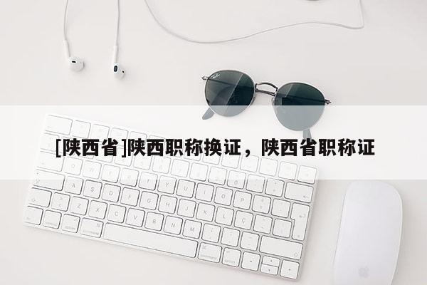 [陕西省]陕西职称换证，陕西省职称证