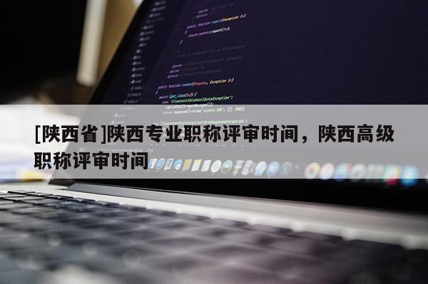 [陕西省]陕西专业职称评审时间，陕西高级职称评审时间