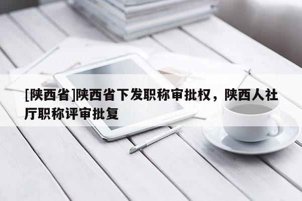 [陕西省]陕西省下发职称审批权，陕西人社厅职称评审批复