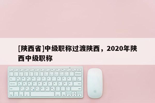 [陕西省]中级职称过渡陕西，2020年陕西中级职称