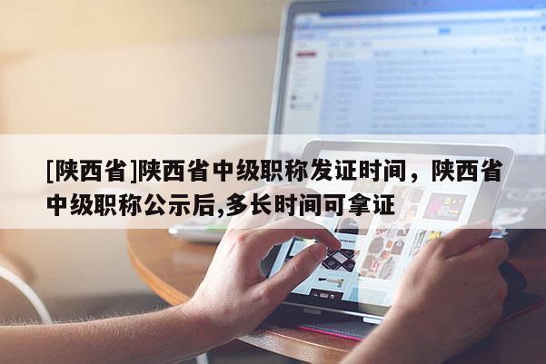 [陕西省]陕西省中级职称发证时间，陕西省中级职称公示后,多长时间可拿证