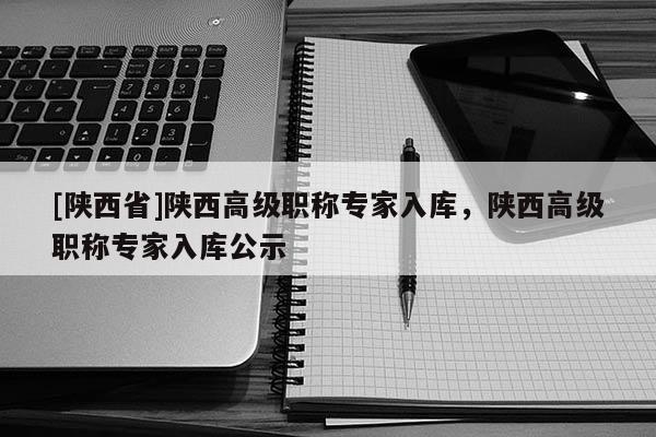 [陕西省]陕西高级职称专家入库，陕西高级职称专家入库公示