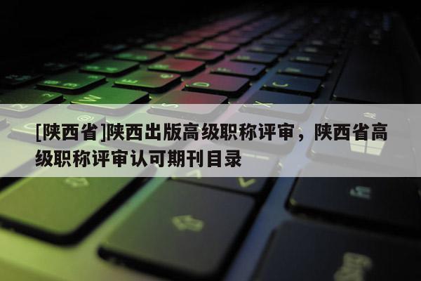 [陕西省]陕西出版高级职称评审，陕西省高级职称评审认可期刊目录