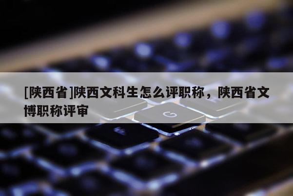 [陕西省]陕西文科生怎么评职称，陕西省文博职称评审