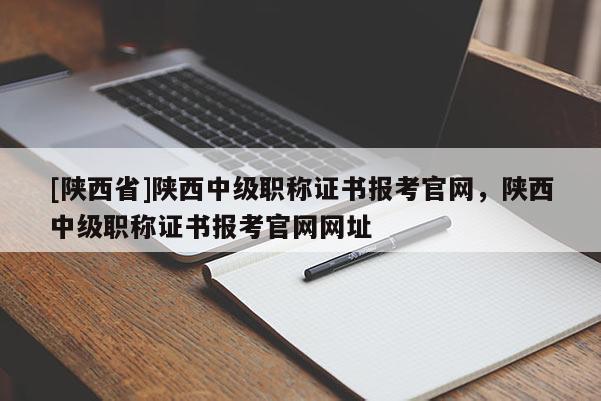[陕西省]陕西中级职称证书报考官网，陕西中级职称证书报考官网网址
