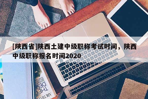 [陕西省]陕西土建中级职称考试时间，陕西中级职称报名时间2020