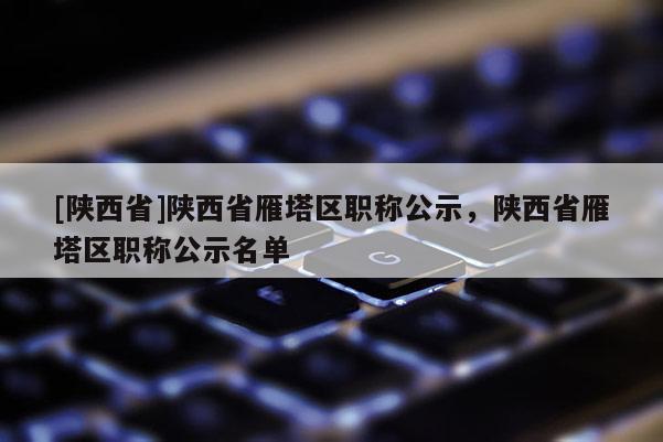 [陕西省]陕西省雁塔区职称公示，陕西省雁塔区职称公示名单