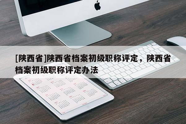 [陕西省]陕西省档案初级职称评定，陕西省档案初级职称评定办法