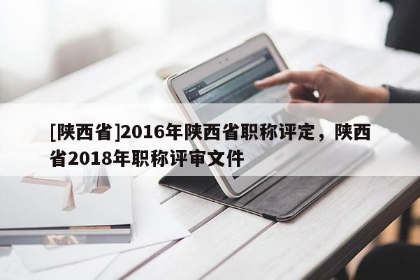 [陕西省]2016年陕西省职称评定，陕西省2018年职称评审文件