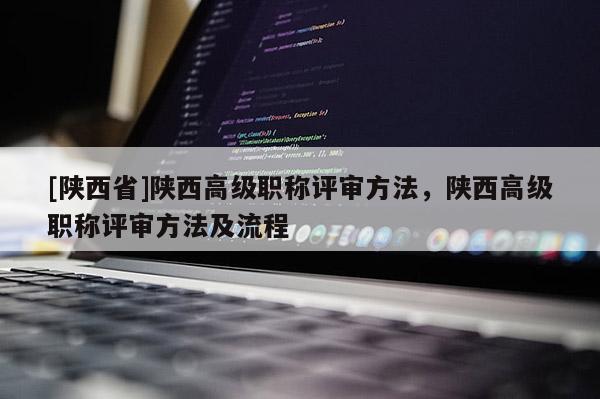 [陕西省]陕西高级职称评审方法，陕西高级职称评审方法及流程