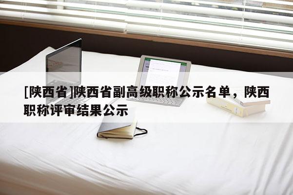 [陕西省]陕西省副高级职称公示名单，陕西职称评审结果公示