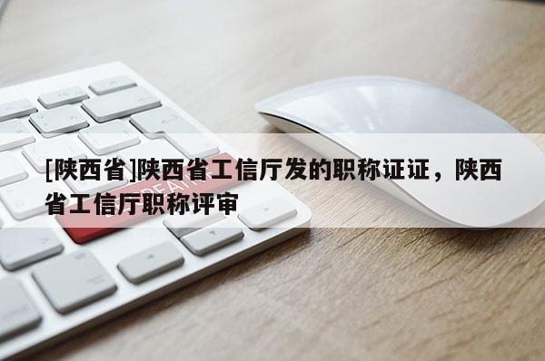 [陕西省]陕西省工信厅发的职称证证，陕西省工信厅职称评审
