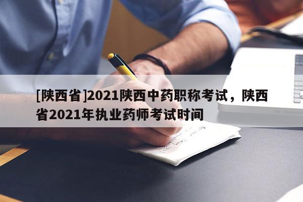 [陕西省]2021陕西中药职称考试，陕西省2021年执业药师考试时间