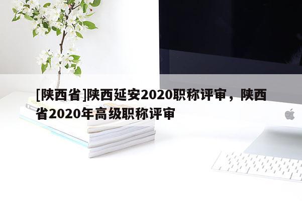 [陕西省]陕西延安2020职称评审，陕西省2020年高级职称评审