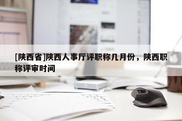 [陕西省]陕西人事厅评职称几月份，陕西职称评审时间
