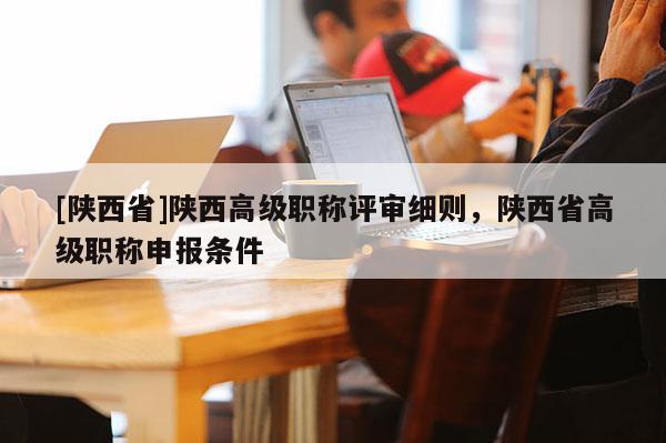 [陕西省]陕西高级职称评审细则，陕西省高级职称申报条件