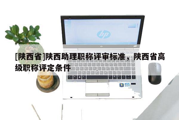 [陕西省]陕西助理职称评审标准，陕西省高级职称评定条件