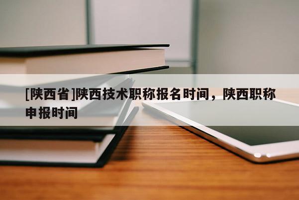 [陕西省]陕西技术职称报名时间，陕西职称申报时间