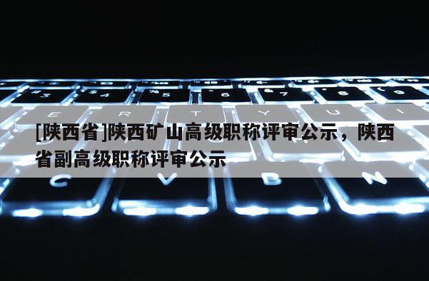 [陕西省]陕西矿山高级职称评审公示，陕西省副高级职称评审公示