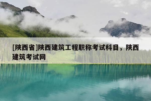 [陕西省]陕西建筑工程职称考试科目，陕西建筑考试网