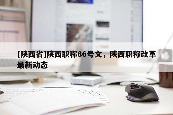 [陕西省]陕西职称86号文，陕西职称改革最新动态