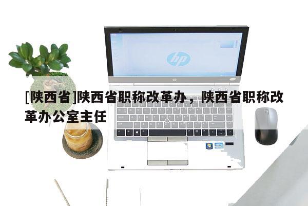 [陕西省]陕西省职称改革办，陕西省职称改革办公室主任