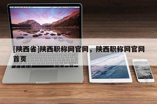 [陕西省]陕西职称网官网，陕西职称网官网首页