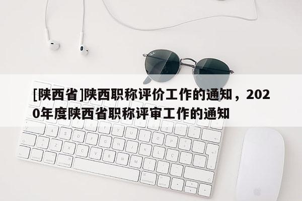 [陕西省]陕西职称评价工作的通知，2020年度陕西省职称评审工作的通知