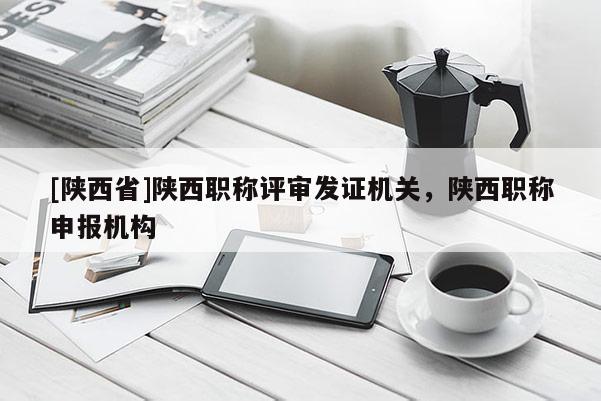 [陕西省]陕西职称评审发证机关，陕西职称申报机构