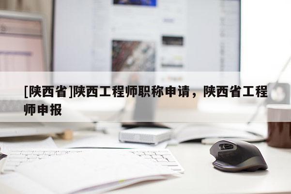[陕西省]陕西工程师职称申请，陕西省工程师申报