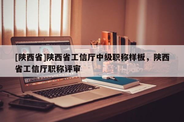 [陕西省]陕西省工信厅中级职称样板，陕西省工信厅职称评审