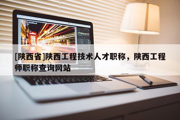 [陕西省]陕西工程技术人才职称，陕西工程师职称查询网站