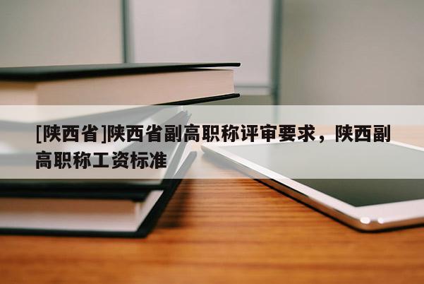 [陕西省]陕西省副高职称评审要求，陕西副高职称工资标准