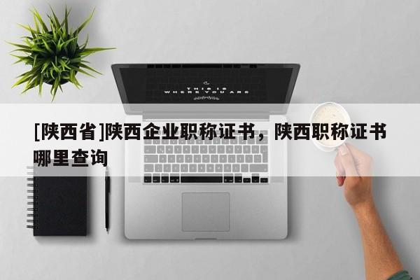 [陕西省]陕西企业职称证书，陕西职称证书哪里查询