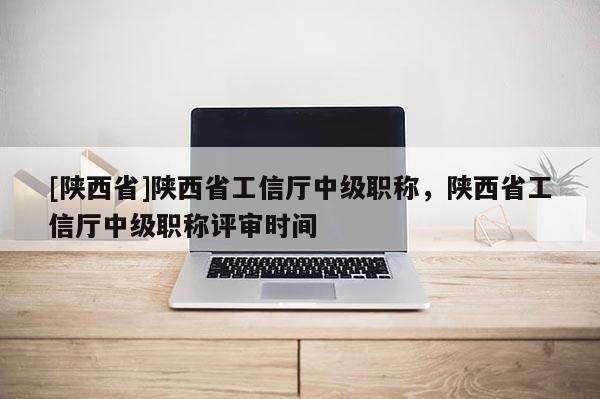 [陕西省]陕西省工信厅中级职称，陕西省工信厅中级职称评审时间