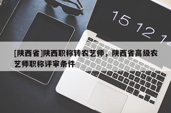 [陕西省]陕西职称转农艺师，陕西省高级农艺师职称评审条件