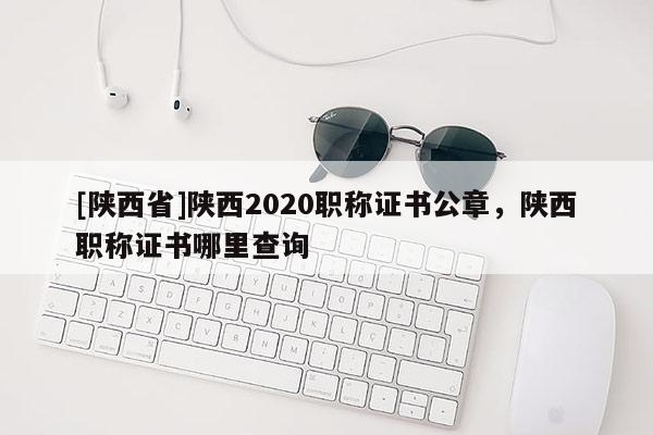 [陕西省]陕西2020职称证书公章，陕西职称证书哪里查询