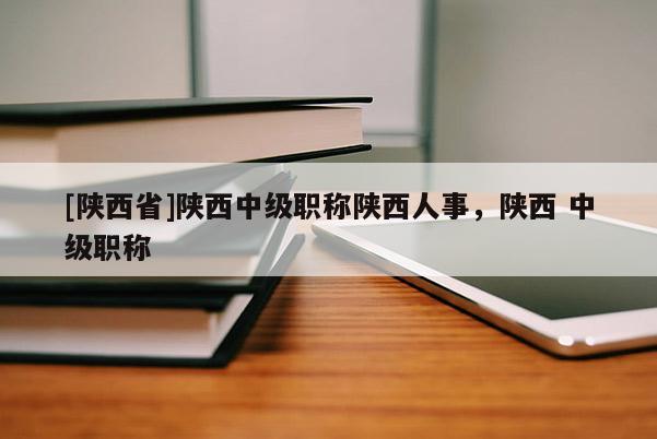 [陕西省]陕西中级职称陕西人事，陕西 中级职称