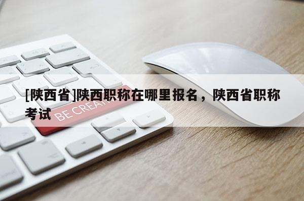 [陕西省]陕西职称在哪里报名，陕西省职称考试