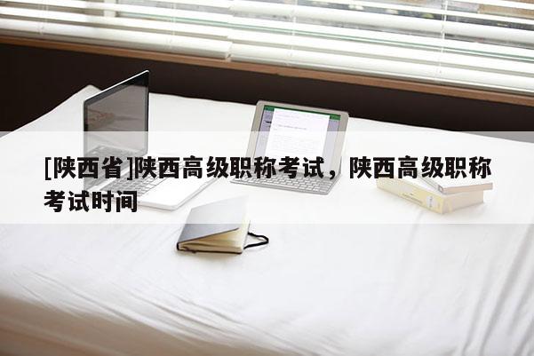[陕西省]陕西高级职称考试，陕西高级职称考试时间