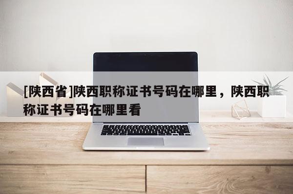 [陕西省]陕西职称证书号码在哪里，陕西职称证书号码在哪里看
