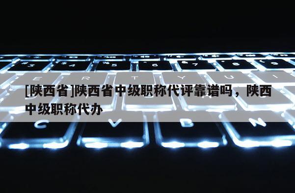 [陕西省]陕西省中级职称代评靠谱吗，陕西中级职称代办