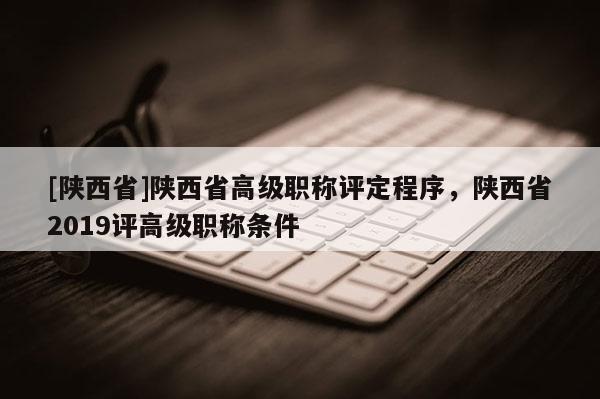 [陕西省]陕西省高级职称评定程序，陕西省2019评高级职称条件