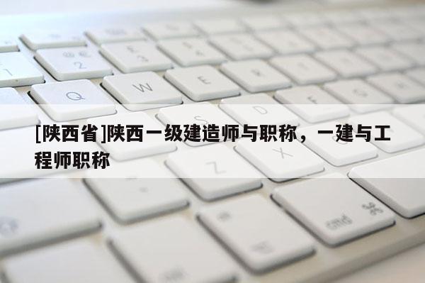 [陕西省]陕西一级建造师与职称，一建与工程师职称