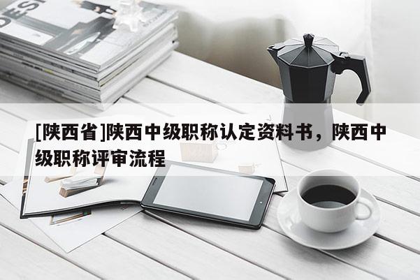 [陕西省]陕西中级职称认定资料书，陕西中级职称评审流程
