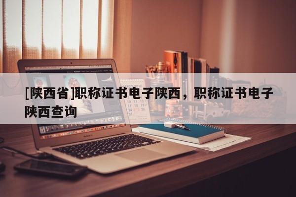 [陕西省]职称证书电子陕西，职称证书电子陕西查询
