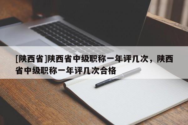 [陕西省]陕西省中级职称一年评几次，陕西省中级职称一年评几次合格